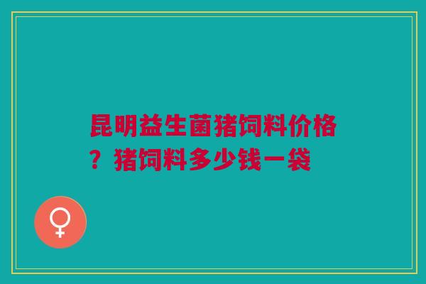 昆明益生菌猪饲料价格？猪饲料多少钱一袋