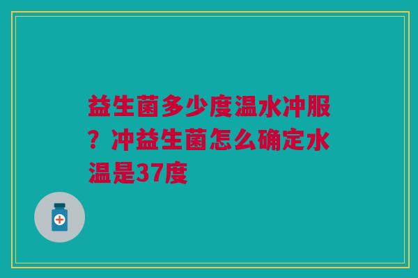 益生菌多少度温水冲服？冲益生菌怎么确定水温是37度