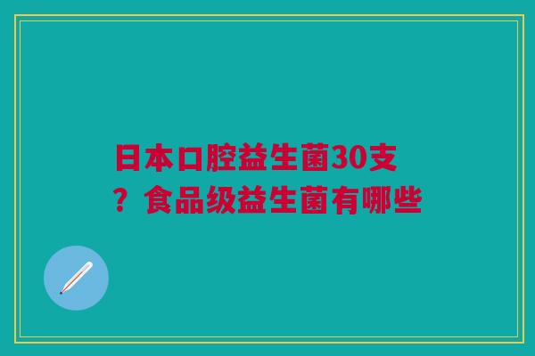 日本口腔益生菌30支？食品级益生菌有哪些