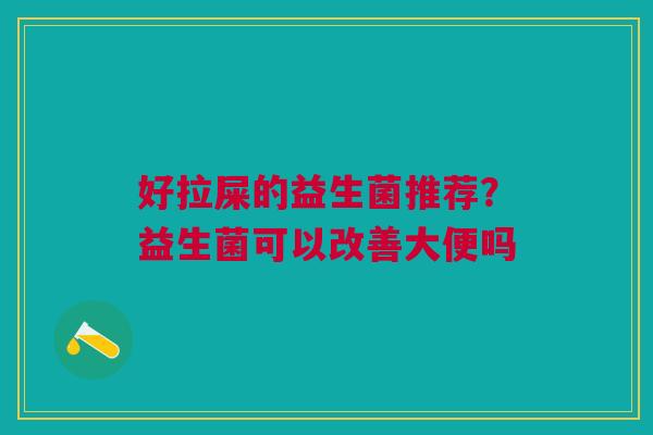 好拉屎的益生菌推荐？益生菌可以改善大便吗