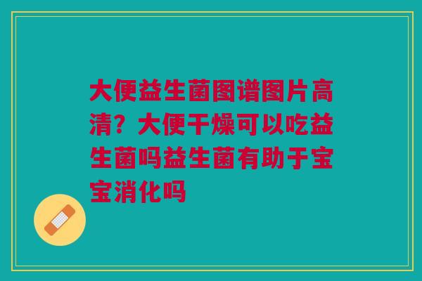 大便益生菌图谱图片高清？大便干燥可以吃益生菌吗益生菌有助于宝宝消化吗