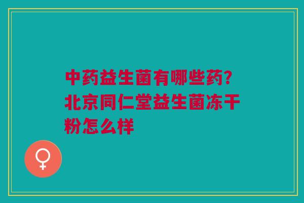 中药益生菌有哪些药？北京同仁堂益生菌冻干粉怎么样
