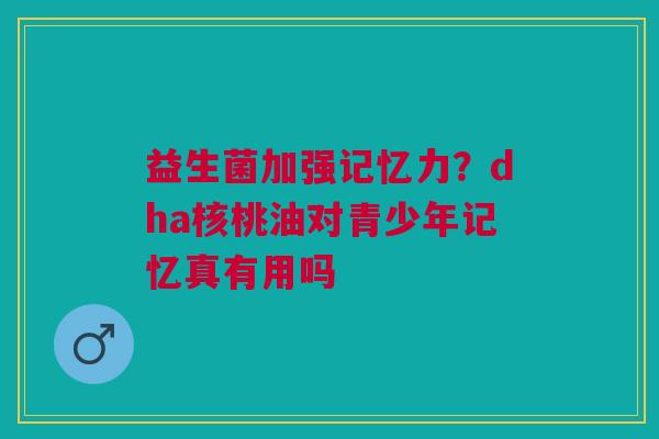 益生菌加强记忆力？dha核桃油对青少年记忆真有用吗