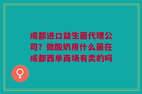 成都进口益生菌代理公司？做酸奶用什么菌在成都西单商场有卖的吗