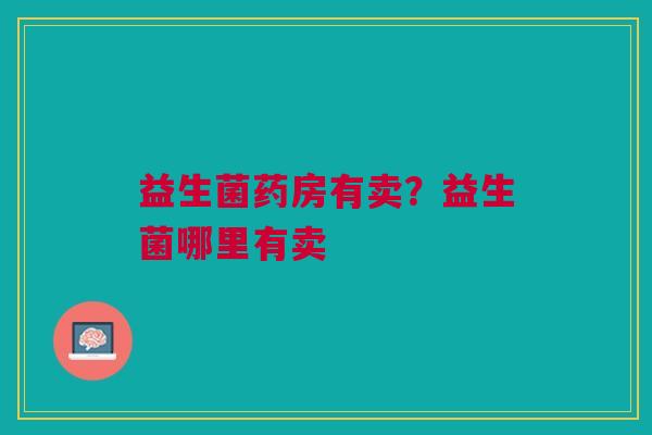 益生菌药房有卖？益生菌哪里有卖