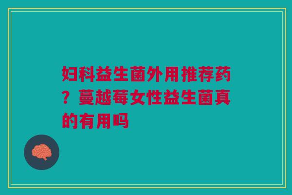 妇科益生菌外用推荐药？蔓越莓女性益生菌真的有用吗