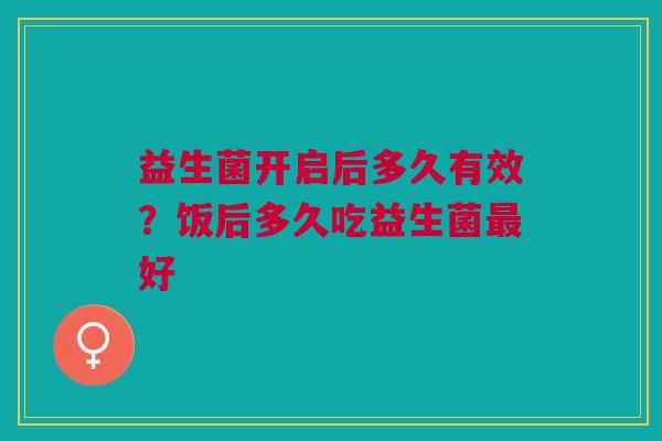 益生菌开启后多久有效？饭后多久吃益生菌最好