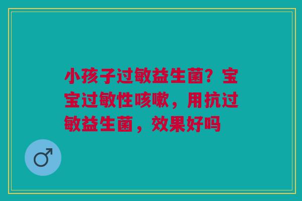 小孩子过敏益生菌？宝宝过敏性咳嗽，用抗过敏益生菌，效果好吗
