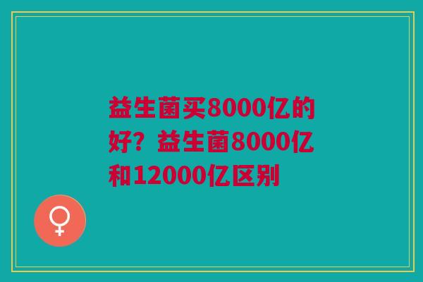 益生菌买8000亿的好？益生菌8000亿和12000亿区别