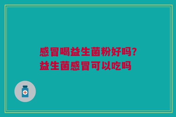感冒喝益生菌粉好吗？益生菌感冒可以吃吗