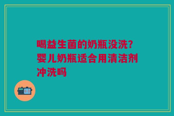 喝益生菌的奶瓶没洗？婴儿奶瓶适合用清洁剂冲洗吗