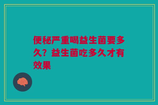 便秘严重喝益生菌要多久？益生菌吃多久才有效果
