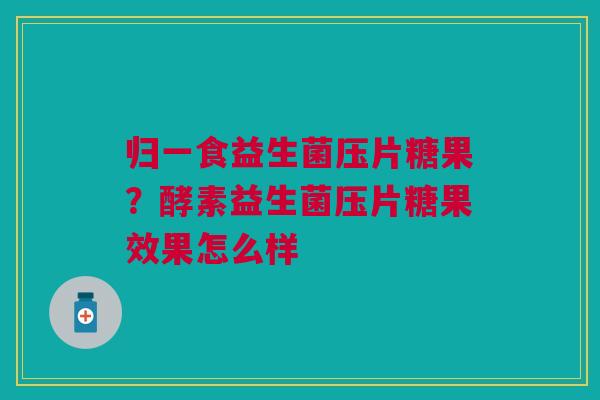 归一食益生菌压片糖果？酵素益生菌压片糖果效果怎么样