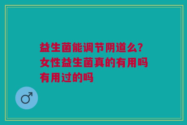 益生菌能调节阴道么？女性益生菌真的有用吗有用过的吗