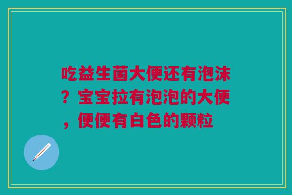 吃益生菌大便还有泡沫？宝宝拉有泡泡的大便，便便有白色的颗粒