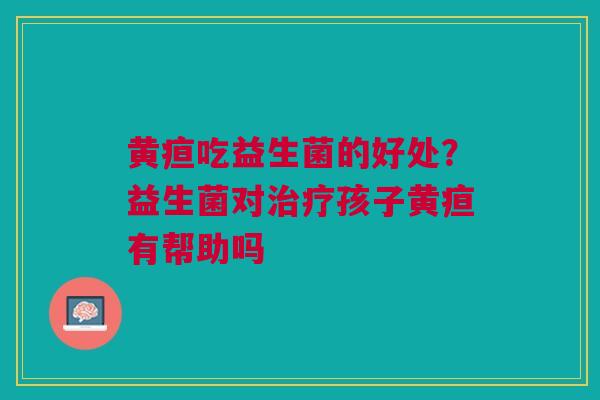 黄疸吃益生菌的好处？益生菌对治疗孩子黄疸有帮助吗