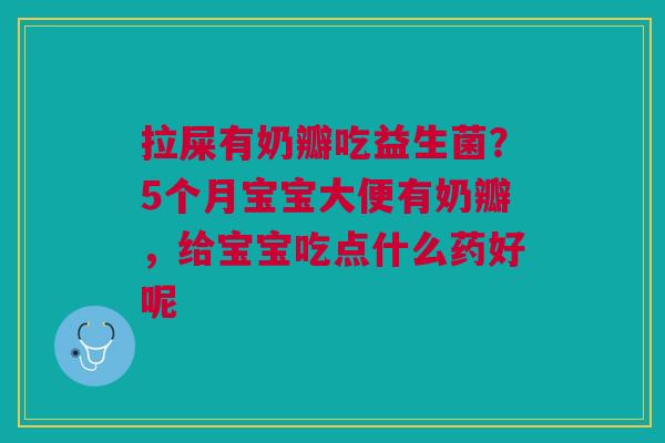 拉屎有奶瓣吃益生菌？5个月宝宝大便有奶瓣，给宝宝吃点什么药好呢