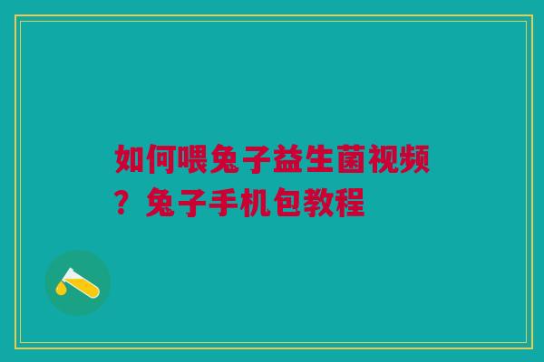 如何喂兔子益生菌视频？兔子手机包教程