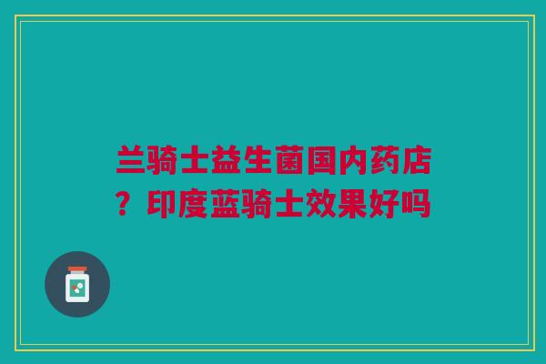 兰骑士益生菌国内药店？印度蓝骑士效果好吗
