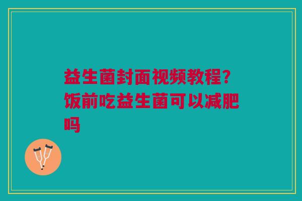 益生菌封面视频教程？饭前吃益生菌可以减肥吗
