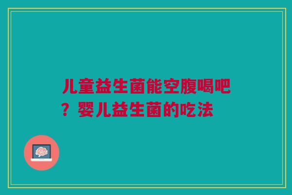 儿童益生菌能空腹喝吧？婴儿益生菌的吃法