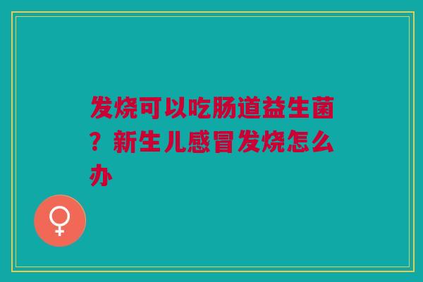 发烧可以吃肠道益生菌？新生儿感冒发烧怎么办