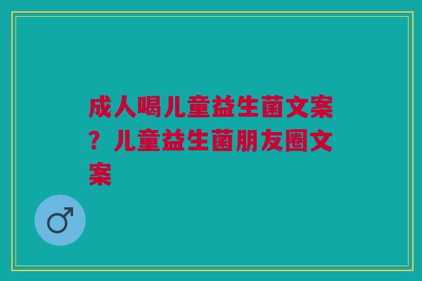 成人喝儿童益生菌文案？儿童益生菌朋友圈文案