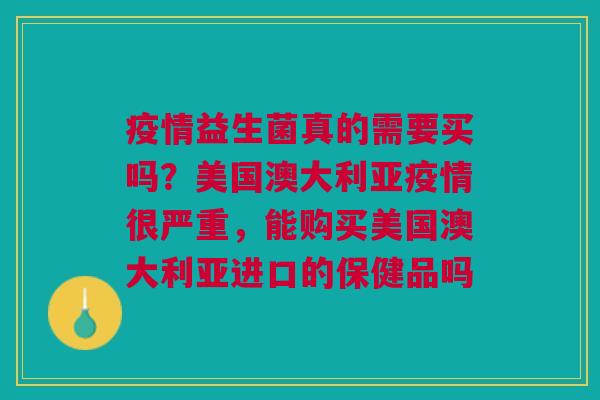 疫情益生菌真的需要买吗？美国澳大利亚疫情很严重，能购买美国澳大利亚进口的保健品吗