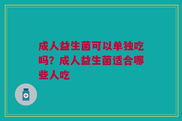 成人益生菌可以单独吃吗？成人益生菌适合哪些人吃