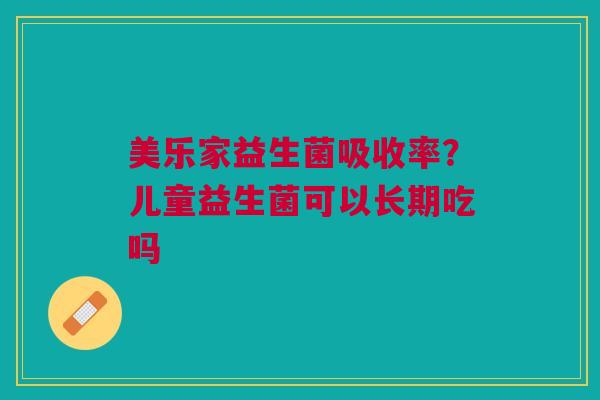 美乐家益生菌吸收率？儿童益生菌可以长期吃吗