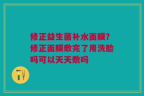 修正益生菌补水面膜？修正面膜敷完了用洗脸吗可以天天敷吗