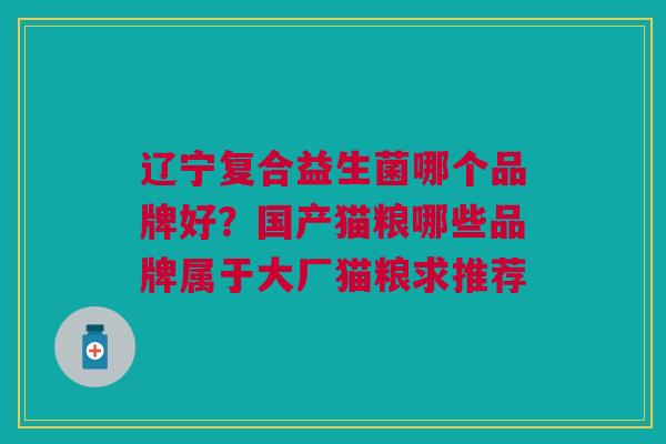 辽宁复合益生菌哪个品牌好？国产猫粮哪些品牌属于大厂猫粮求推荐