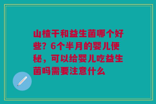山楂干和益生菌哪个好些？6个半月的婴儿便秘，可以给婴儿吃益生菌吗需要注意什么