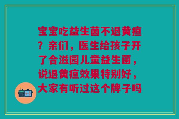 宝宝吃益生菌不退黄疸？亲们，医生给孩子开了合滋园儿童益生菌，说退黄疸效果特别好，大家有听过这个牌子吗