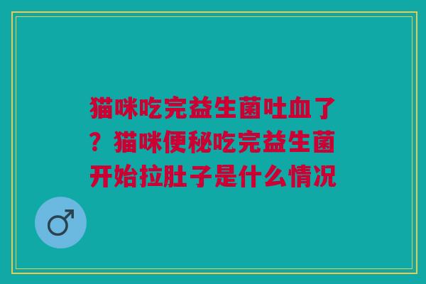 猫咪吃完益生菌吐血了？猫咪便秘吃完益生菌开始拉肚子是什么情况