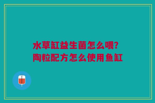 水草缸益生菌怎么喂？陶粒配方怎么使用鱼缸