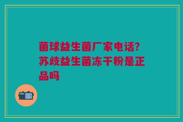 菌球益生菌厂家电话？苏歧益生菌冻干粉是正品吗