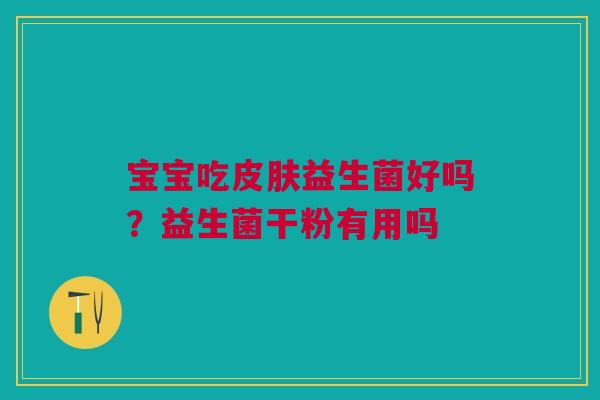宝宝吃皮肤益生菌好吗？益生菌干粉有用吗