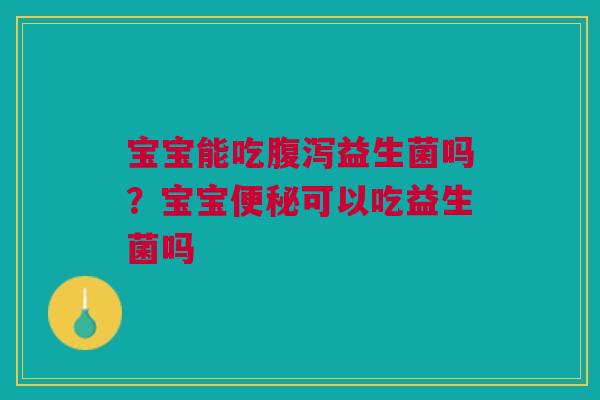 宝宝能吃腹泻益生菌吗？宝宝便秘可以吃益生菌吗