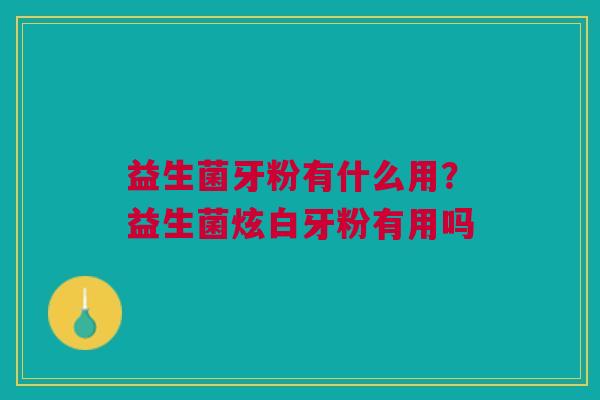 益生菌牙粉有什么用？益生菌炫白牙粉有用吗