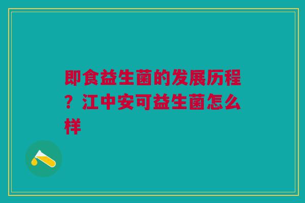即食益生菌的发展历程？江中安可益生菌怎么样