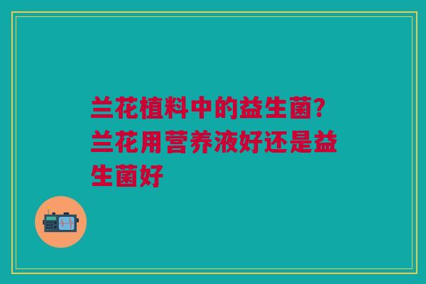 兰花植料中的益生菌？兰花用营养液好还是益生菌好