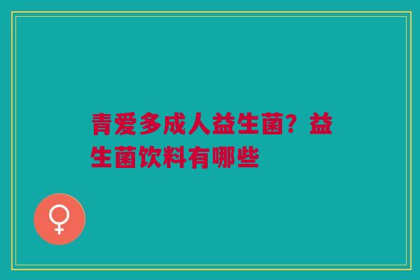 青爱多成人益生菌？益生菌饮料有哪些