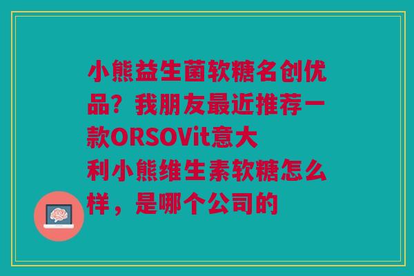 小熊益生菌软糖名创优品？我朋友最近推荐一款ORSOVit意大利小熊维生素软糖怎么样，是哪个公司的