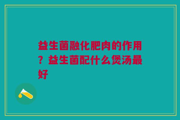 益生菌融化肥肉的作用？益生菌配什么煲汤最好
