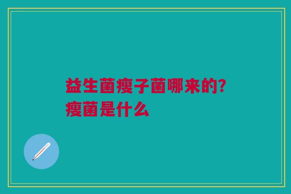 益生菌瘦子菌哪来的？瘦菌是什么