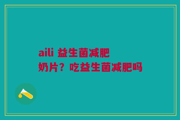 aili 益生菌减肥奶片？吃益生菌减肥吗