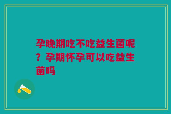 孕晚期吃不吃益生菌呢？孕期怀孕可以吃益生菌吗