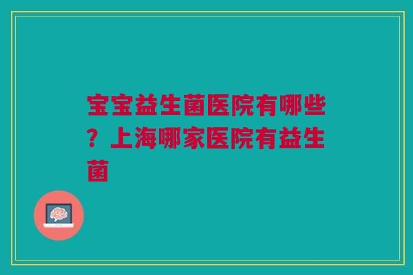 宝宝益生菌医院有哪些？上海哪家医院有益生菌