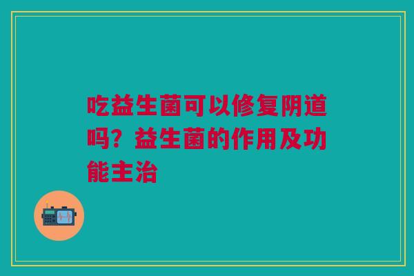 吃益生菌可以修复阴道吗？益生菌的作用及功能主治